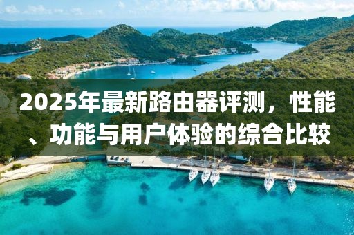 2025年最新路由器評(píng)測(cè)，性能、功能與用戶體驗(yàn)的綜合比較