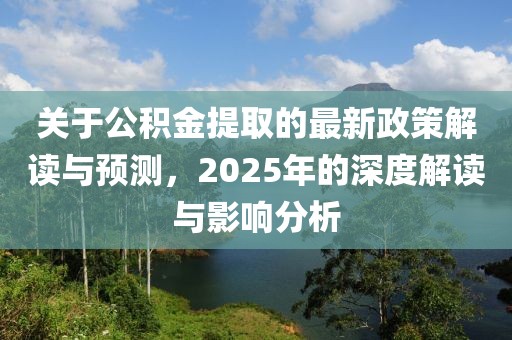 關(guān)于公積金提取的最新政策解讀與預(yù)測(cè)，2025年的深度解讀與影響分析