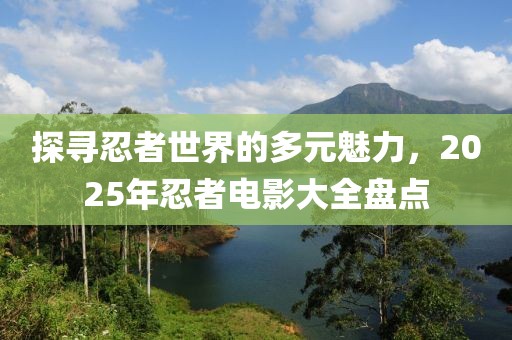 探尋忍者世界的多元魅力，2025年忍者電影大全盤點