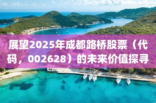 展望2025年成都路橋股票（代碼，002628）的未來(lái)價(jià)值探尋