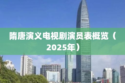 隋唐演義電視劇演員表概覽（2025年）