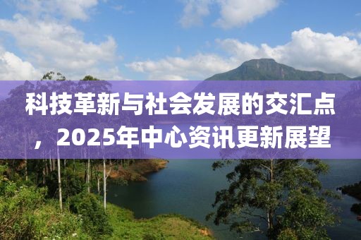 科技革新與社會(huì)發(fā)展的交匯點(diǎn)，2025年中心資訊更新展望