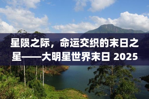 星隕之際，命運交織的末日之星——大明星世界末日 2025