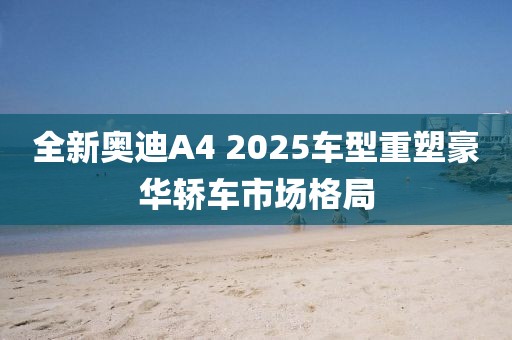 全新奧迪A4 2025車(chē)型重塑豪華轎車(chē)市場(chǎng)格局