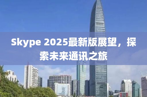 Skype 2025最新版展望，探索未來通訊之旅