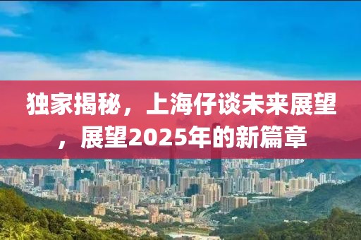 獨(dú)家揭秘，上海仔談未來(lái)展望，展望2025年的新篇章