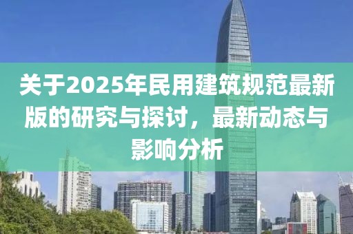 關(guān)于2025年民用建筑規(guī)范最新版的研究與探討，最新動(dòng)態(tài)與影響分析