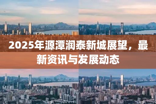 2025年源潭潤泰新城展望，最新資訊與發(fā)展動(dòng)態(tài)