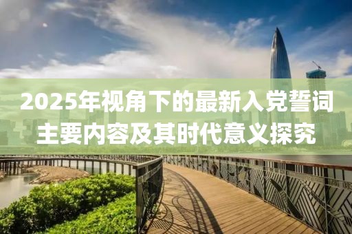 2025年視角下的最新入黨誓詞主要內(nèi)容及其時代意義探究