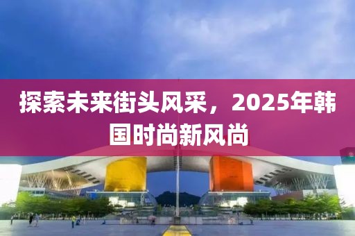 探索未來街頭風采，2025年韓國時尚新風尚
