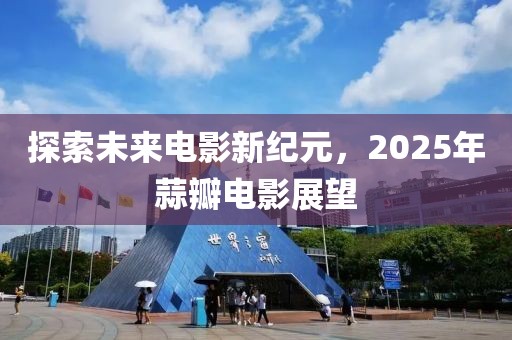 探索未來電影新紀元，2025年蒜瓣電影展望