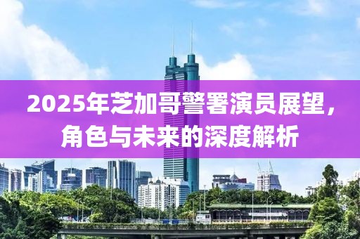 2025年芝加哥警署演員展望，角色與未來的深度解析
