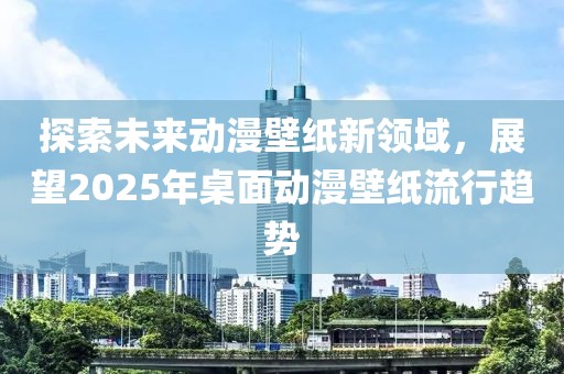 探索未來動漫壁紙新領(lǐng)域，展望2025年桌面動漫壁紙流行趨勢