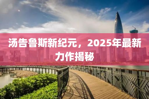 湯告魯斯新紀(jì)元，2025年最新力作揭秘