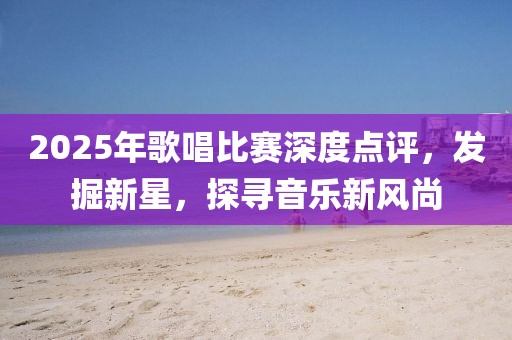 2025年歌唱比賽深度點評，發(fā)掘新星，探尋音樂新風尚