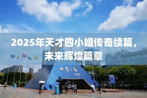 2025年天才四小姐傳奇續(xù)篇，未來輝煌篇章