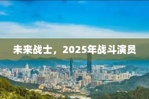 未來戰(zhàn)士，2025年戰(zhàn)斗演員