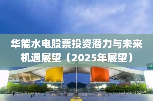 華能水電股票投資潛力與未來機(jī)遇展望（2025年展望）