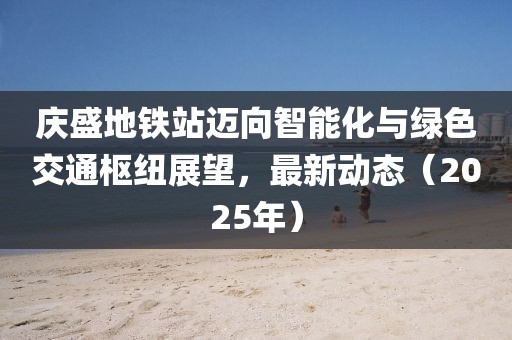 慶盛地鐵站邁向智能化與綠色交通樞紐展望，最新動(dòng)態(tài)（2025年）