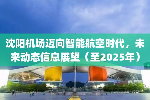 沈陽機場邁向智能航空時代，未來動態(tài)信息展望（至2025年）