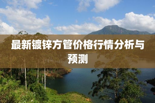 最新鍍鋅方管價格行情分析與預(yù)測