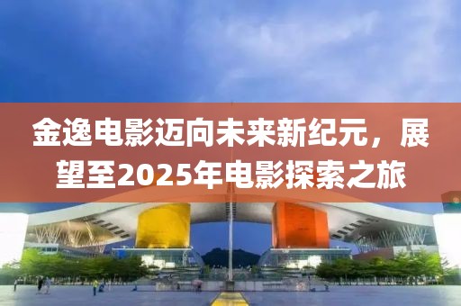 金逸電影邁向未來新紀(jì)元，展望至2025年電影探索之旅