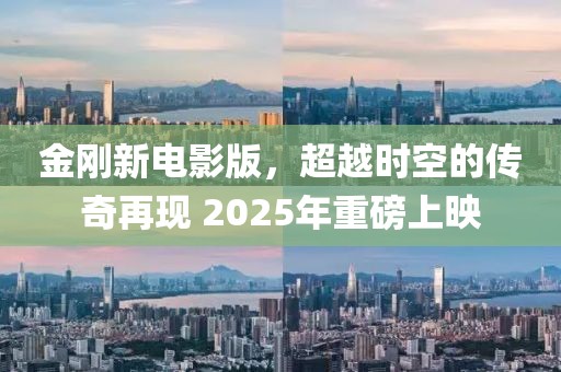 金剛新電影版，超越時空的傳奇再現(xiàn) 2025年重磅上映