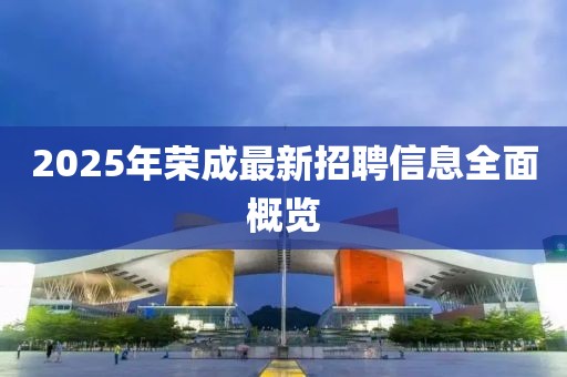 2025年榮成最新招聘信息全面概覽