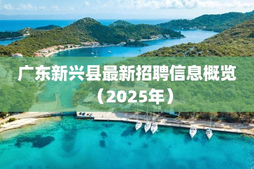 廣東新興縣最新招聘信息概覽（2025年）