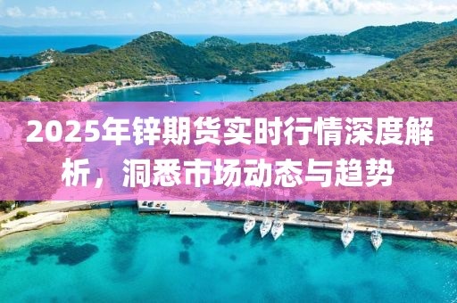 2025年鋅期貨實(shí)時(shí)行情深度解析，洞悉市場(chǎng)動(dòng)態(tài)與趨勢(shì)