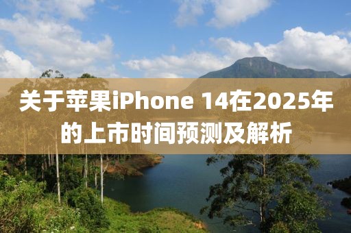 關(guān)于蘋果iPhone 14在2025年的上市時(shí)間預(yù)測(cè)及解析