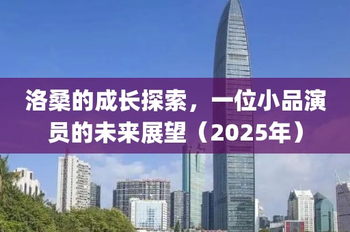 洛桑的成長探索，一位小品演員的未來展望（2025年）