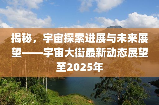 揭秘，宇宙探索進(jìn)展與未來展望——宇宙大街最新動態(tài)展望至2025年