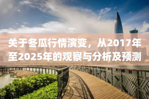關(guān)于冬瓜行情演變，從2017年至2025年的觀察與分析及預(yù)測(cè)