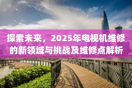探索未來，2025年電視機維修的新領域與挑戰(zhàn)及維修點解析