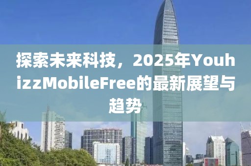 探索未來科技，2025年YouhizzMobileFree的最新展望與趨勢