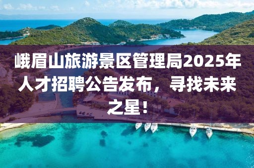 峨眉山旅游景區(qū)管理局2025年人才招聘公告發(fā)布，尋找未來之星！