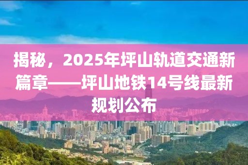 揭秘，2025年坪山軌道交通新篇章——坪山地鐵14號(hào)線最新規(guī)劃公布