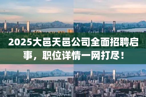 2025大邑天邑公司全面招聘啟事，職位詳情一網(wǎng)打盡！