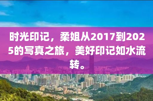 時(shí)光印記，柔姐從2017到2025的寫(xiě)真之旅，美好印記如水流轉(zhuǎn)。