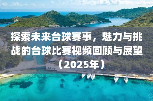 探索未來(lái)臺(tái)球賽事，魅力與挑戰(zhàn)的臺(tái)球比賽視頻回顧與展望（2025年）