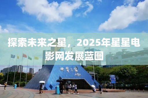 探索未來之星，2025年星星電影網(wǎng)發(fā)展藍(lán)圖
