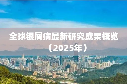 全球銀屑病最新研究成果概覽（2025年）