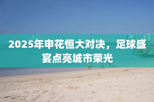 2025年申花恒大對決，足球盛宴點亮城市榮光