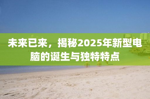 未來已來，揭秘2025年新型電腦的誕生與獨特特點