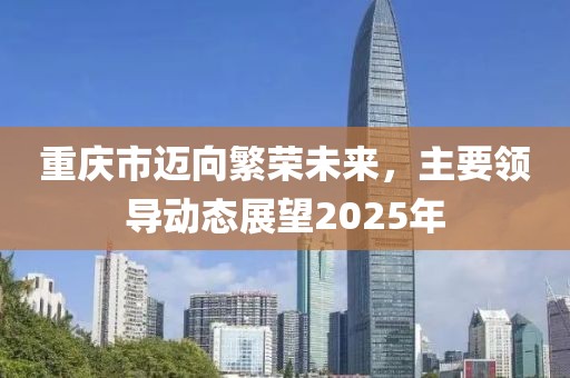 重慶市邁向繁榮未來，主要領(lǐng)導動態(tài)展望2025年