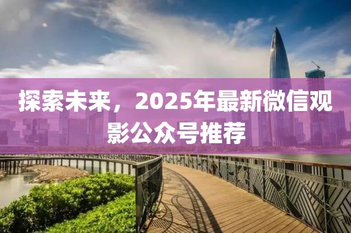 探索未來，2025年最新微信觀影公眾號推薦