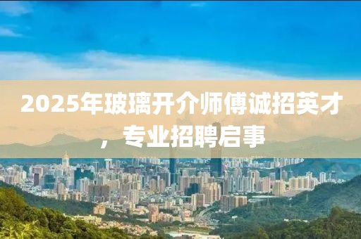 2025年玻璃開介師傅誠招英才，專業(yè)招聘啟事