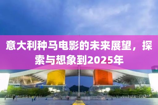 意大利種馬電影的未來展望，探索與想象到2025年