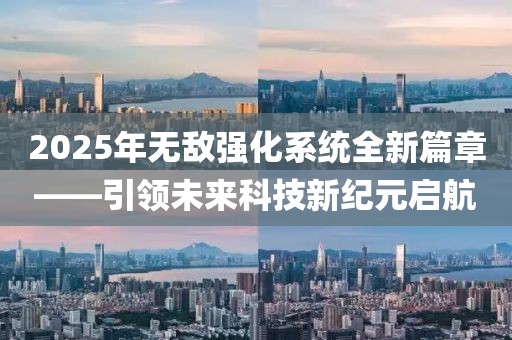 2025年無敵強化系統(tǒng)全新篇章——引領(lǐng)未來科技新紀元啟航